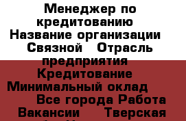 Менеджер по кредитованию › Название организации ­ Связной › Отрасль предприятия ­ Кредитование › Минимальный оклад ­ 36 000 - Все города Работа » Вакансии   . Тверская обл.,Нелидово г.